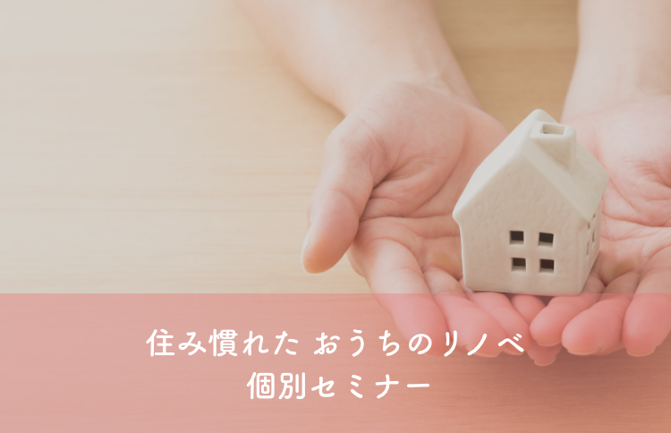 【予約制】住み慣れた おうちのリノベ 個別セミナー